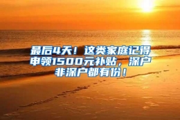 最后4天！这类家庭记得申领1500元补贴，深户非深户都有份！