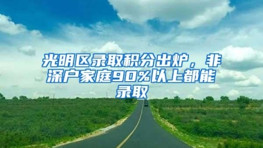 光明区录取积分出炉，非深户家庭90%以上都能录取