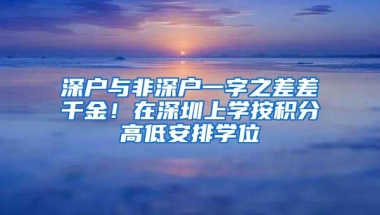 深户与非深户一字之差差千金！在深圳上学按积分高低安排学位