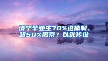 清华毕业生70%进体制、超50%离京？以讹传讹