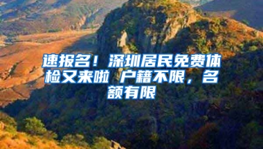 速报名！深圳居民免费体检又来啦 户籍不限，名额有限