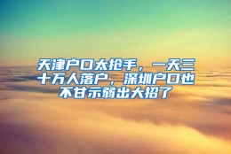 天津户口太抢手，一天三十万人落户，深圳户口也不甘示弱出大招了