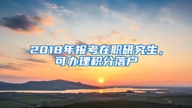 2018年报考在职研究生，可办理积分落户