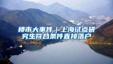 楼市大事件｜上海试点研究生符合条件直接落户