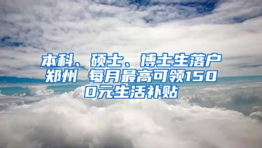 本科、硕士、博士生落户郑州 每月最高可领1500元生活补贴