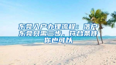 东莞入户办理流程：落户东莞只需三步，符合条件你也可以