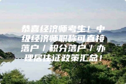 恭喜经济师考生！中级经济师职称可直接落户／积分落户／办理居住证政策汇总！