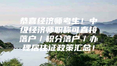 恭喜经济师考生！中级经济师职称可直接落户／积分落户／办理居住证政策汇总！