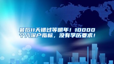 最后11天错过等明年！10000个入深户指标，没有学历要求！