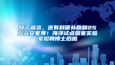 除了薪资，还有科研补助和25万元安家费！海洋试点国家实验室招聘博士后啦