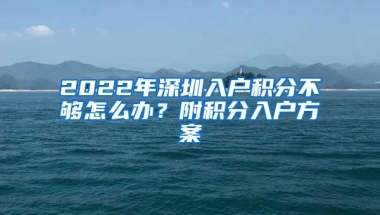 2022年深圳入户积分不够怎么办？附积分入户方案