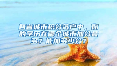 各省城市积分落户中，你的学历在哪个城市加分最多？能加多少分？