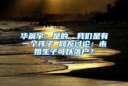 华晨宇：是的，我们是有一个孩子 网友讨论：未婚生子可以落户？