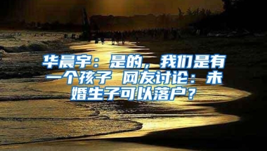 华晨宇：是的，我们是有一个孩子 网友讨论：未婚生子可以落户？