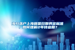 海归落户上海回国日期界定标准！如何理解2年待业期？