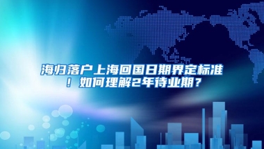 海归落户上海回国日期界定标准！如何理解2年待业期？