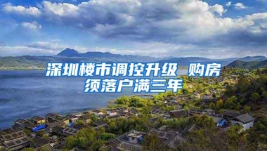 深圳楼市调控升级 购房须落户满三年