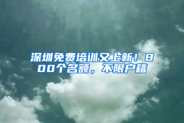 深圳免费培训又上新！800个名额，不限户籍