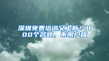 深圳免费培训又上新！800个名额，不限户籍