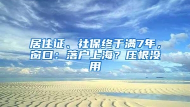 居住证、社保终于满7年，窗口：落户上海？压根没用