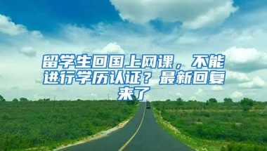 留学生回国上网课，不能进行学历认证？最新回复来了