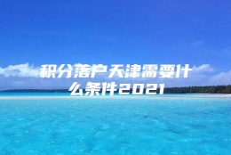 积分落户天津需要什么条件2021