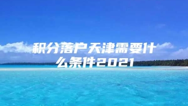 积分落户天津需要什么条件2021