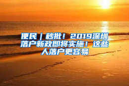 便民｜秒批！2019深圳落户新政即将实施！这些人落户更容易