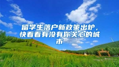 留学生落户新政策出炉，快看看有没有你关心的城市