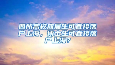 四所高校应届生可直接落户上海，博士生可直接落户上海？