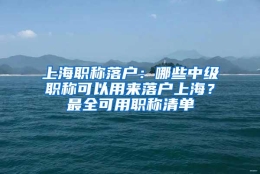 上海职称落户：哪些中级职称可以用来落户上海？最全可用职称清单