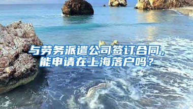 与劳务派遣公司签订合同，能申请在上海落户吗？