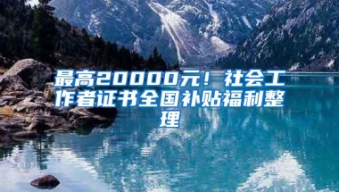 最高20000元！社会工作者证书全国补贴福利整理