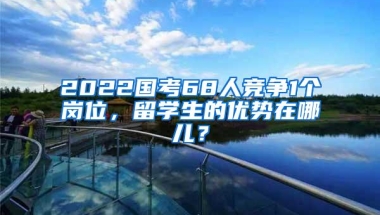 2022国考68人竞争1个岗位，留学生的优势在哪儿？