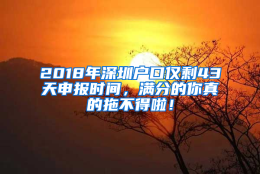 2018年深圳户口仅剩43天申报时间，满分的你真的拖不得啦！