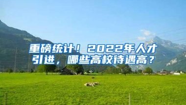 重磅统计！2022年人才引进，哪些高校待遇高？