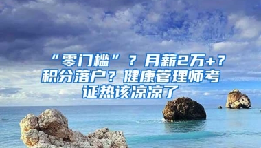 “零门槛”？月薪2万+？积分落户？健康管理师考证热该凉凉了