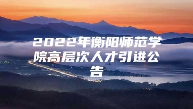 2022年衡阳师范学院高层次人才引进公告