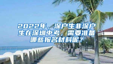 2022年，深户生非深户生在深圳中考，需要准备哪些报名材料呢？