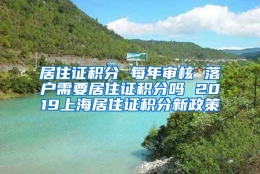 居住证积分 每年审核 落户需要居住证积分吗 2019上海居住证积分新政策