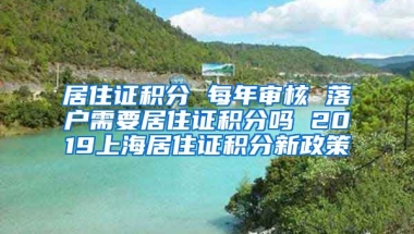 居住证积分 每年审核 落户需要居住证积分吗 2019上海居住证积分新政策