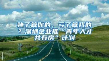 赚了算你的，亏了算我的？深圳企业推“青年人才共有房”计划