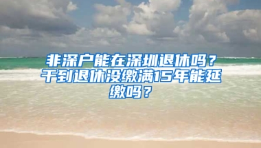 非深户能在深圳退休吗？干到退休没缴满15年能延缴吗？