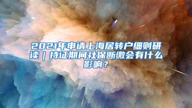 2021年申请上海居转户细则研读｜持证期间社保断缴会有什么影响？