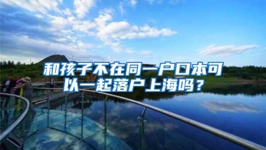 和孩子不在同一户口本可以一起落户上海吗？