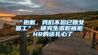 “抱歉，我们不招已婚女员工”，研究生求职被拒，HR的话扎心了