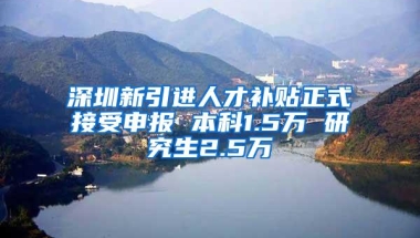 深圳新引进人才补贴正式接受申报 本科1.5万 研究生2.5万