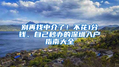 别再找中介了！不花1分钱、自己秒办的深圳入户指南大全