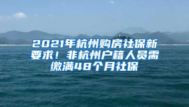 2021年杭州购房社保新要求！非杭州户籍人员需缴满48个月社保