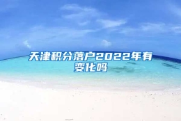 天津积分落户2022年有变化吗